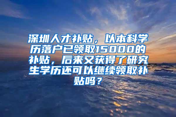 深圳人才补贴，以本科学历落户已领取15000的补贴，后来又获得了研究生学历还可以继续领取补贴吗？