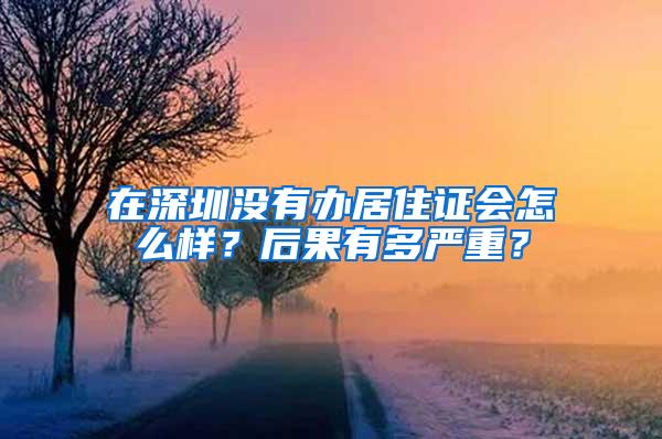 在深圳没有办居住证会怎么样？后果有多严重？