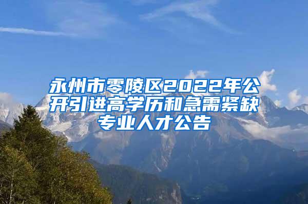 永州市零陵区2022年公开引进高学历和急需紧缺专业人才公告