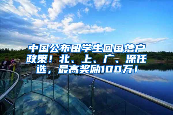 中国公布留学生回国落户政策！北、上、广、深任选，最高奖励100万！