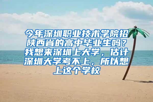 今年深圳职业技术学院招陕西省的高中毕业生吗？我想来深圳上大学，估计深圳大学考不上，所以想上这个学校