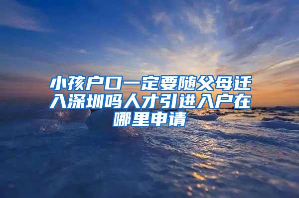 小孩户口一定要随父母迁入深圳吗人才引进入户在哪里申请