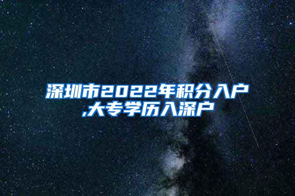 深圳市2022年积分入户,大专学历入深户