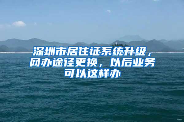 深圳市居住证系统升级，网办途径更换，以后业务可以这样办