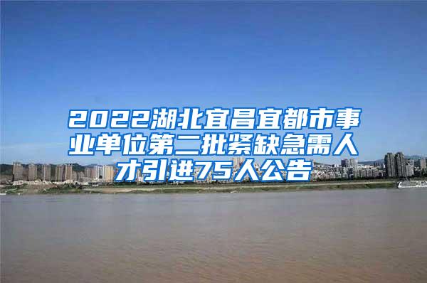 2022湖北宜昌宜都市事业单位第二批紧缺急需人才引进75人公告