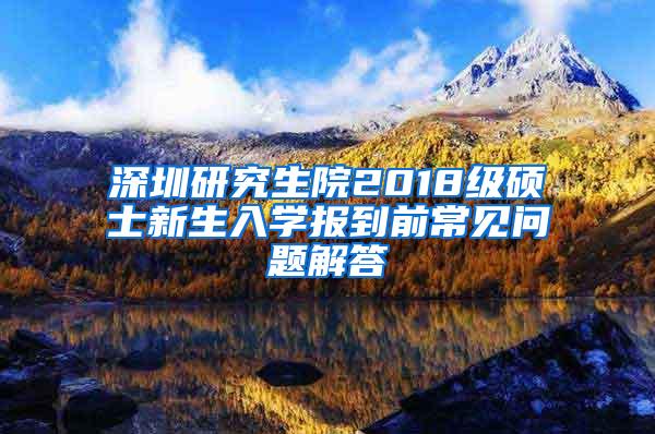 深圳研究生院2018级硕士新生入学报到前常见问题解答