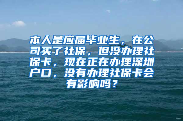 本人是应届毕业生，在公司买了社保，但没办理社保卡，现在正在办理深圳户口，没有办理社保卡会有影响吗？