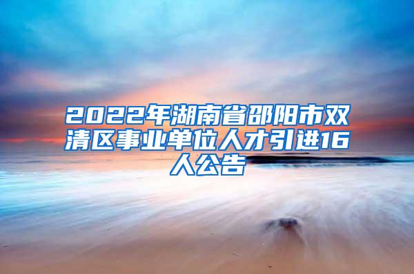 2022年湖南省邵阳市双清区事业单位人才引进16人公告