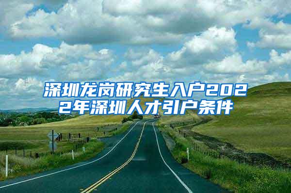 深圳龙岗研究生入户2022年深圳人才引户条件