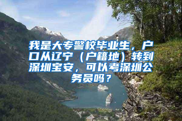 我是大专警校毕业生，户口从辽宁（户籍地）转到深圳宝安，可以考深圳公务员吗？