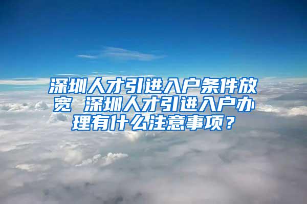 深圳人才引进入户条件放宽 深圳人才引进入户办理有什么注意事项？