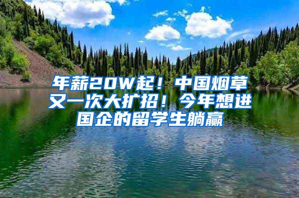 年薪20W起！中国烟草又一次大扩招！今年想进国企的留学生躺赢