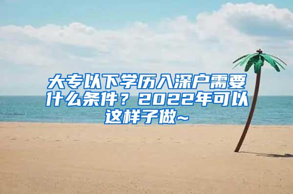 大专以下学历入深户需要什么条件？2022年可以这样子做~