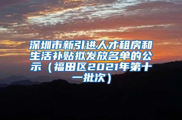 深圳市新引进人才租房和生活补贴拟发放名单的公示（福田区2021年第十一批次）