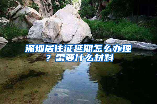 深圳居住证延期怎么办理？需要什么材料