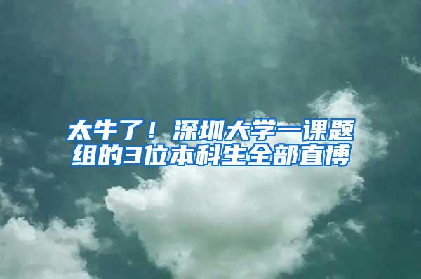 太牛了！深圳大学一课题组的3位本科生全部直博