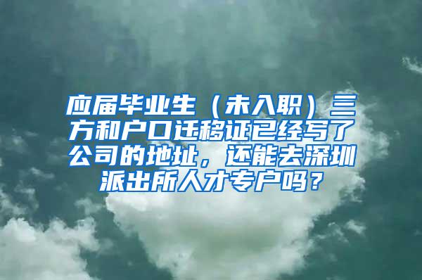 应届毕业生（未入职）三方和户口迁移证已经写了公司的地址，还能去深圳派出所人才专户吗？