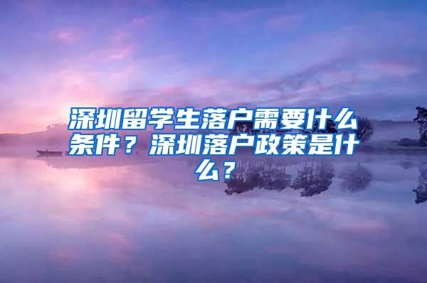 深圳留学生落户需要什么条件？深圳落户政策是什么？