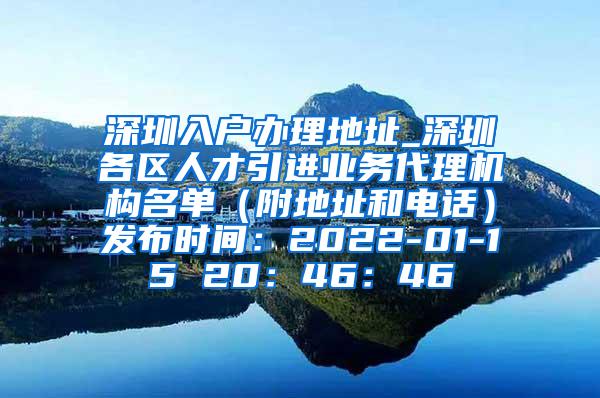 深圳入户办理地址_深圳各区人才引进业务代理机构名单（附地址和电话）发布时间：2022-01-15 20：46：46