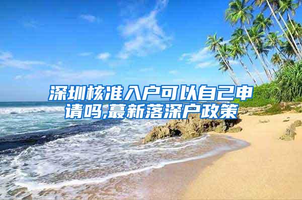 深圳核准入户可以自己申请吗,蕞新落深户政策