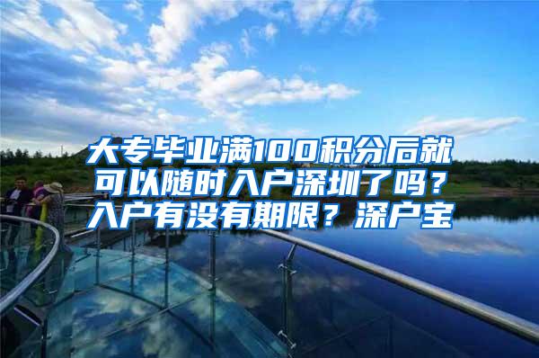 大专毕业满100积分后就可以随时入户深圳了吗？入户有没有期限？深户宝