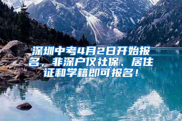 深圳中考4月2日开始报名，非深户仅社保、居住证和学籍即可报名！