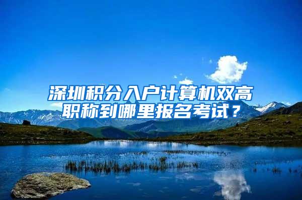 深圳积分入户计算机双高职称到哪里报名考试？