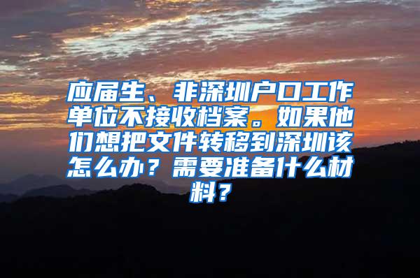 应届生、非深圳户口工作单位不接收档案。如果他们想把文件转移到深圳该怎么办？需要准备什么材料？