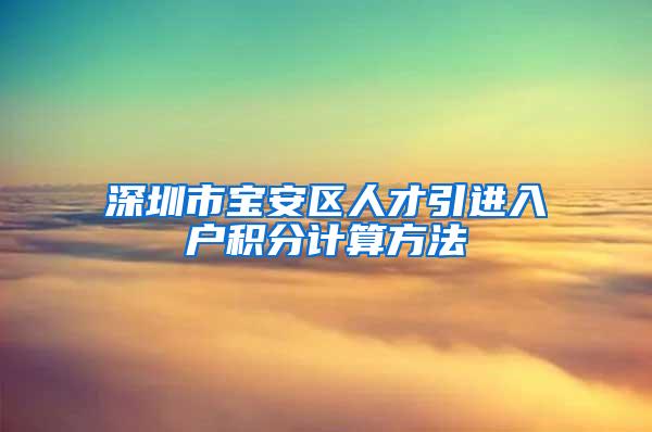 深圳市宝安区人才引进入户积分计算方法