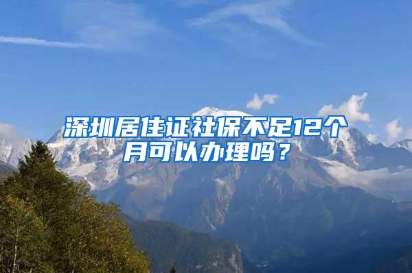 深圳居住证社保不足12个月可以办理吗？