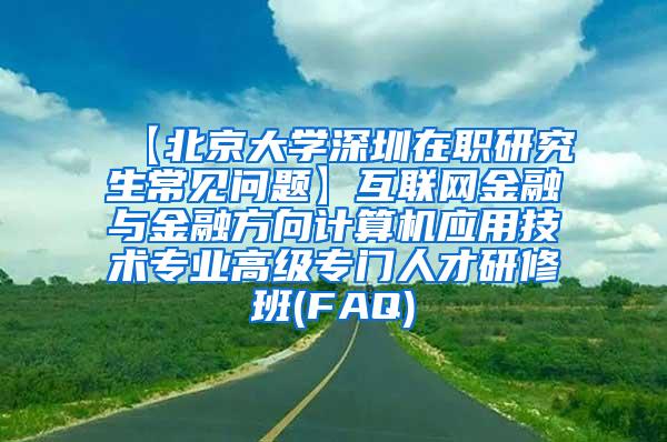 【北京大学深圳在职研究生常见问题】互联网金融与金融方向计算机应用技术专业高级专门人才研修班(FAQ)