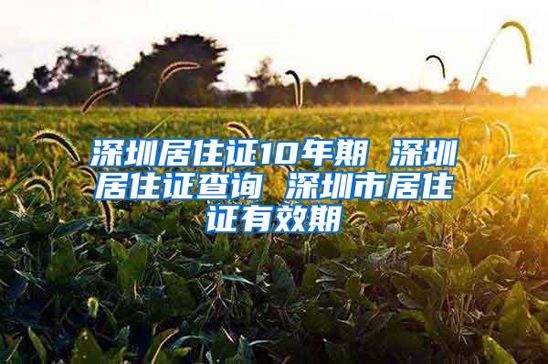 深圳居住证10年期 深圳居住证查询 深圳市居住证有效期