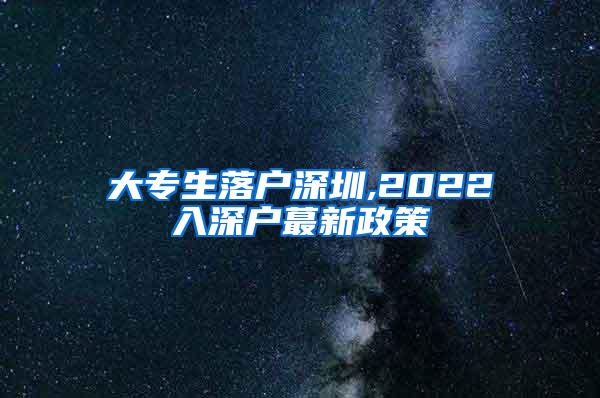 大专生落户深圳,2022入深户蕞新政策