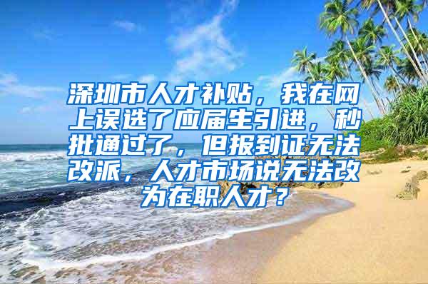 深圳市人才补贴，我在网上误选了应届生引进，秒批通过了，但报到证无法改派，人才市场说无法改为在职人才？