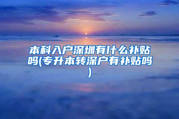 本科入户深圳有什么补贴吗(专升本转深户有补贴吗)