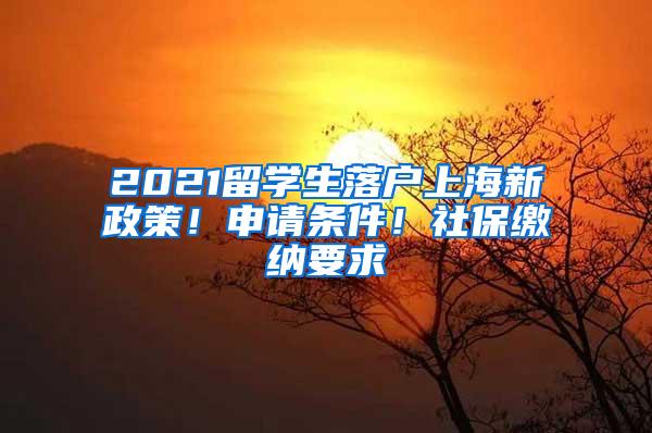 2021留学生落户上海新政策！申请条件！社保缴纳要求