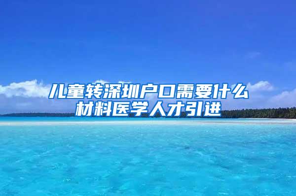 儿童转深圳户口需要什么材料医学人才引进