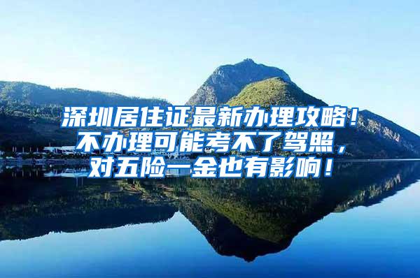 深圳居住证最新办理攻略！不办理可能考不了驾照，对五险一金也有影响！