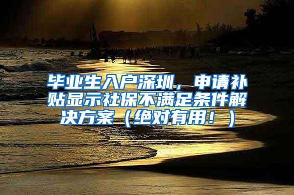 毕业生入户深圳，申请补贴显示社保不满足条件解决方案（绝对有用！）