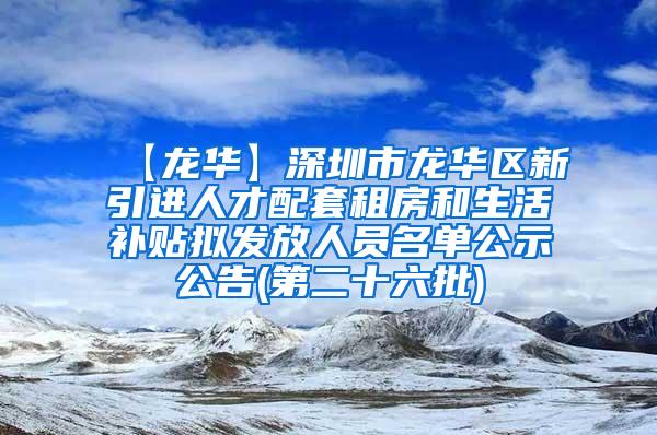 【龙华】深圳市龙华区新引进人才配套租房和生活补贴拟发放人员名单公示公告(第二十六批)