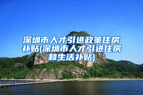 深圳市人才引进政策住房补贴(深圳市人才引进住房和生活补贴)