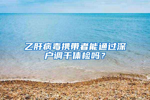 乙肝病毒携带者能通过深户调干体检吗？