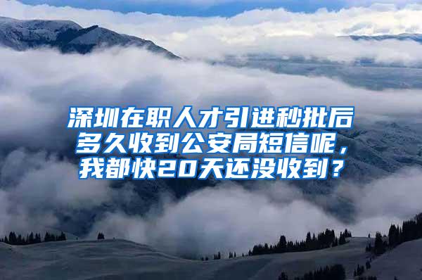 深圳在职人才引进秒批后多久收到公安局短信呢，我都快20天还没收到？