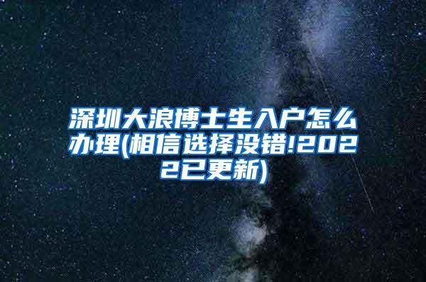 深圳大浪博士生入户怎么办理(相信选择没错!2022已更新)