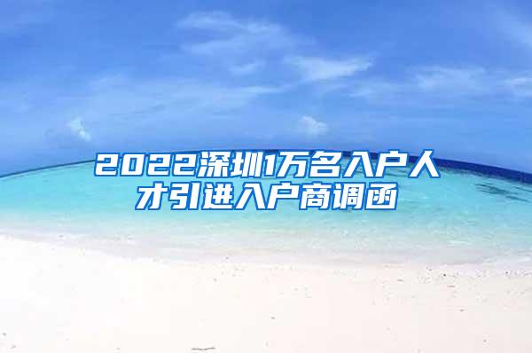 2022深圳1万名入户人才引进入户商调函