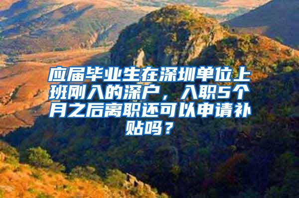 应届毕业生在深圳单位上班刚入的深户，入职5个月之后离职还可以申请补贴吗？