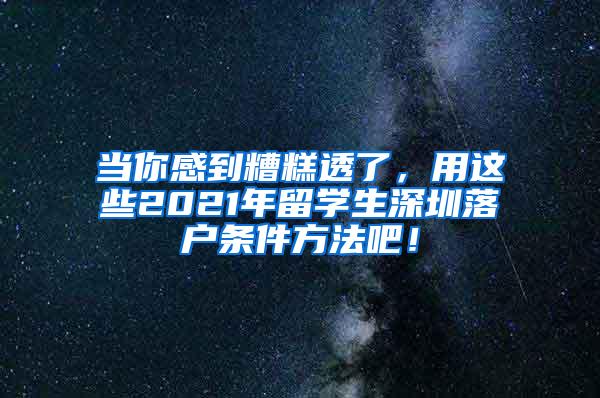 当你感到糟糕透了，用这些2021年留学生深圳落户条件方法吧！