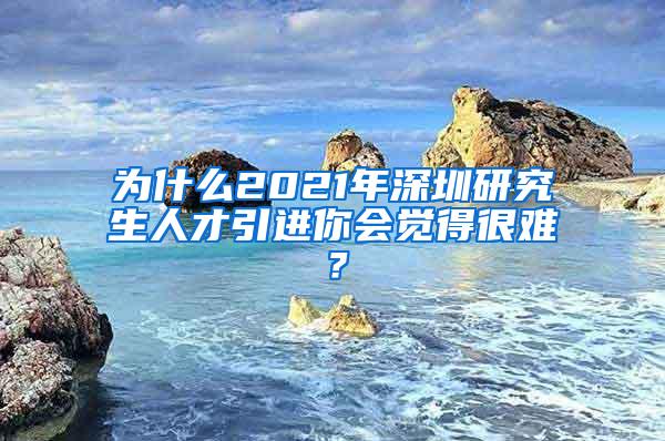 为什么2021年深圳研究生人才引进你会觉得很难？