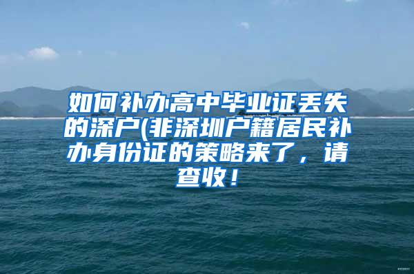 如何补办高中毕业证丢失的深户(非深圳户籍居民补办身份证的策略来了，请查收！