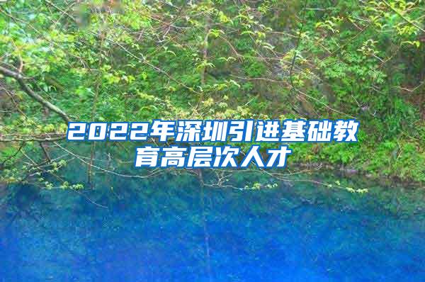 2022年深圳引进基础教育高层次人才